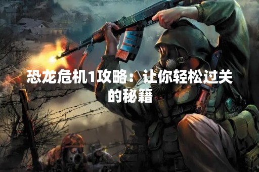 恐龙危机1攻略：让你轻松过关的秘籍
