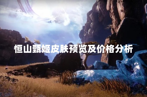 恒山甄姬皮肤预览及价格分析
