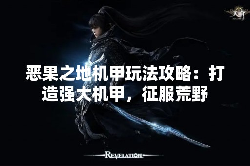 恶果之地机甲玩法攻略：打造强大机甲，征服荒野