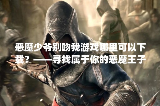 恶魔少爷别吻我游戏哪里可以下载？——寻找属于你的恶魔王子