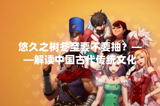 悠久之树冬至要不要抽？——解读中国古代传统文化
