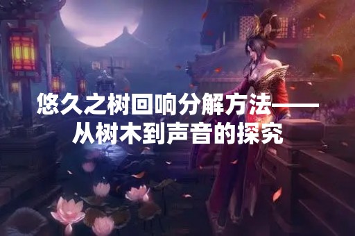 悠久之树回响分解方法——从树木到声音的探究