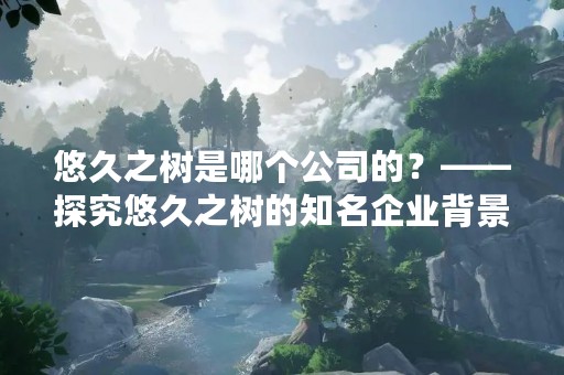 悠久之树是哪个公司的？——探究悠久之树的知名企业背景