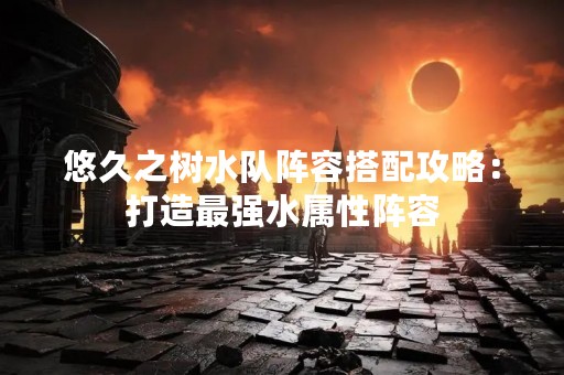 悠久之树水队阵容搭配攻略：打造最强水属性阵容