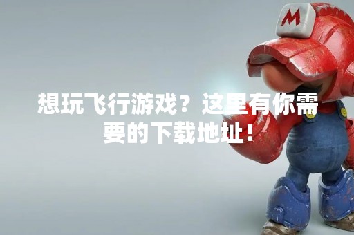 想玩飞行游戏？这里有你需要的下载地址！