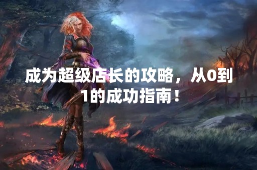 成为超级店长的攻略，从0到1的成功指南！