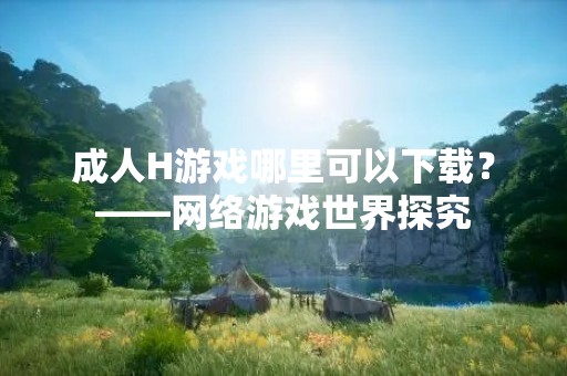 成人H游戏哪里可以下载？——网络游戏世界探究