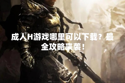 成人H游戏哪里可以下载？最全攻略来袭！