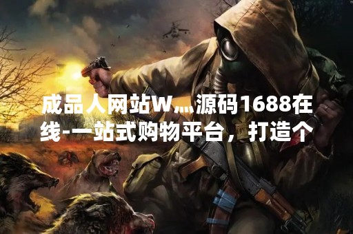 成品人网站W灬源码1688在线-一站式购物平台，打造个性化购物体验