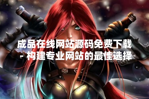 成品在线网站源码免费下载 - 构建专业网站的最佳选择