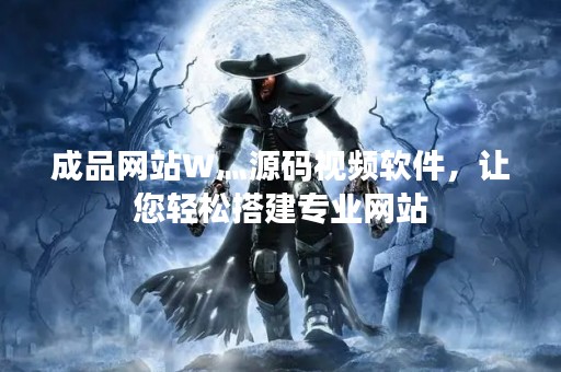 成品网站W灬源码视频软件，让您轻松搭建专业网站