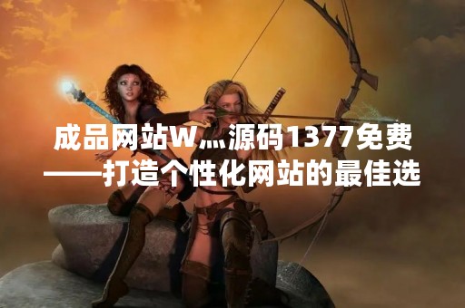 成品网站W灬源码1377免费——打造个性化网站的最佳选择
