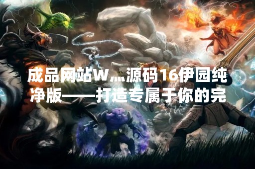 成品网站W灬源码16伊园纯净版——打造专属于你的完美网站