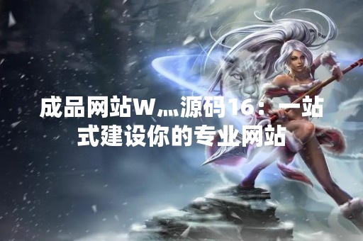 成品网站W灬源码16：一站式建设你的专业网站