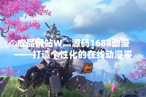 成品网站W灬源码1688动漫——打造个性化的在线动漫平台