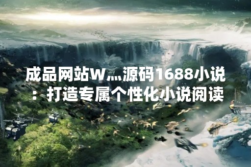 成品网站W灬源码1688小说：打造专属个性化小说阅读平台
