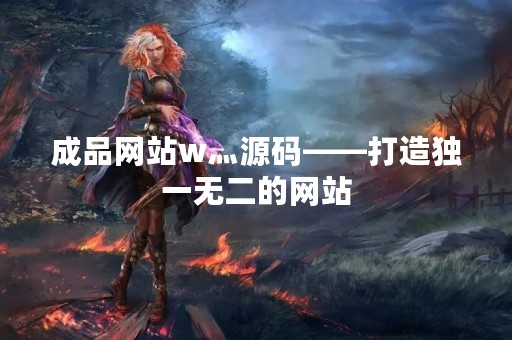 成品网站w灬源码——打造独一无二的网站