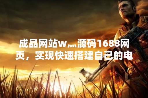 成品网站w灬源码1688网页，实现快速搭建自己的电商平台