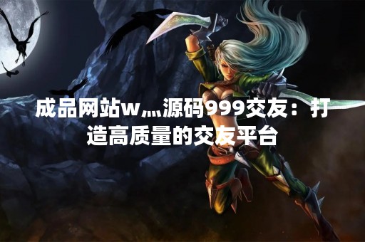 成品网站w灬源码999交友：打造高质量的交友平台