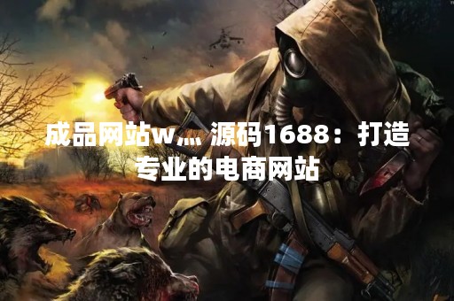成品网站w灬 源码1688：打造专业的电商网站