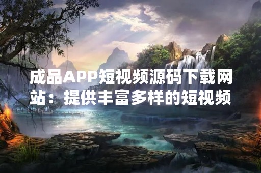成品APP短视频源码下载网站：提供丰富多样的短视频APP源码下载