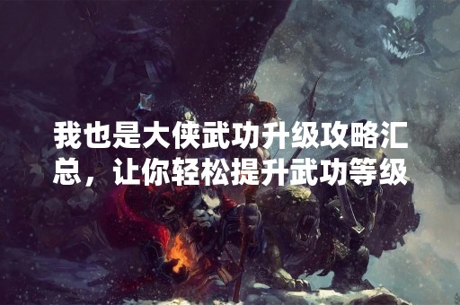 我也是大侠武功升级攻略汇总，让你轻松提升武功等级！