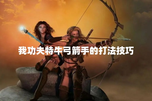 我功夫特牛弓箭手的打法技巧