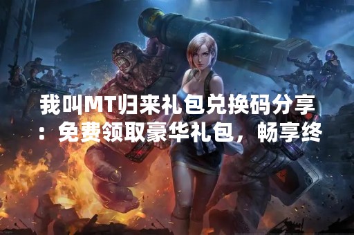 我叫MT归来礼包兑换码分享：免费领取豪华礼包，畅享终极战斗体验