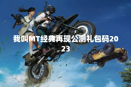 我叫MT经典再现公测礼包码2023