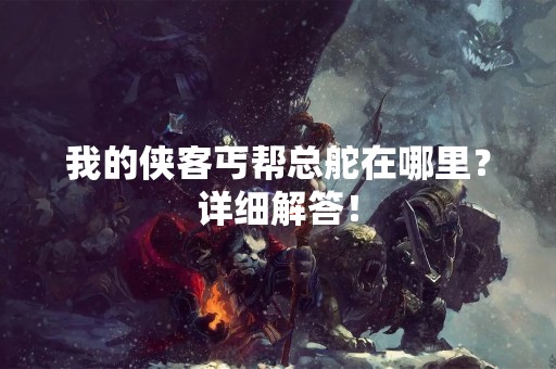 我的侠客丐帮总舵在哪里？详细解答！