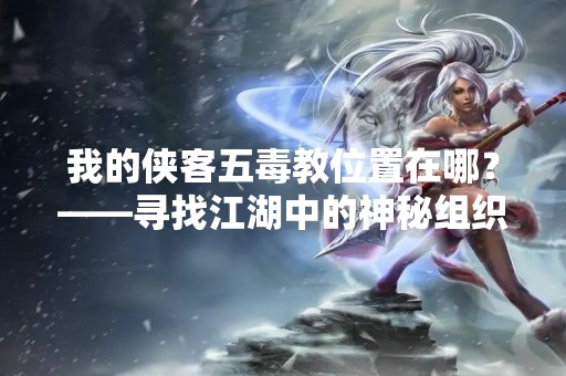 我的侠客五毒教位置在哪？——寻找江湖中的神秘组织