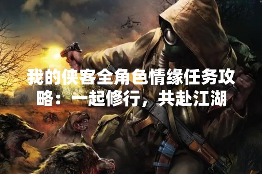 我的侠客全角色情缘任务攻略：一起修行，共赴江湖