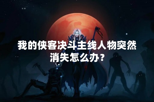 我的侠客决斗主线人物突然消失怎么办？