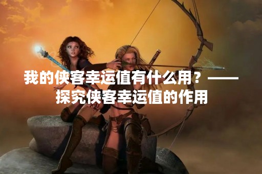 我的侠客幸运值有什么用？——探究侠客幸运值的作用