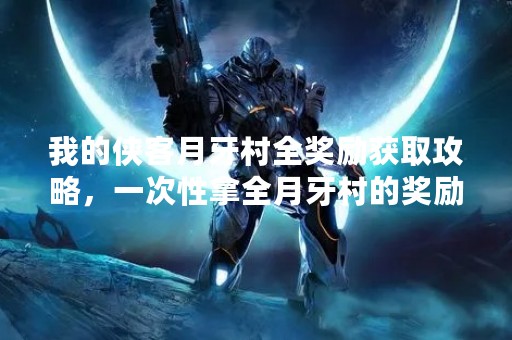 我的侠客月牙村全奖励获取攻略，一次性拿全月牙村的奖励