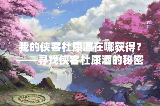 我的侠客杜康酒在哪获得？——寻找侠客杜康酒的秘密