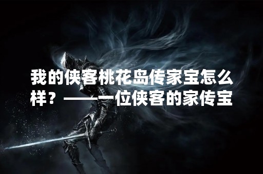 我的侠客桃花岛传家宝怎么样？——一位侠客的家传宝物传承之路