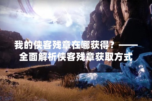 我的侠客残章在哪获得？——全面解析侠客残章获取方式