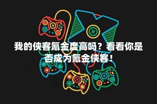 我的侠客氪金度高吗？看看你是否成为氪金侠客！