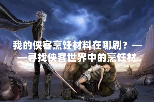 我的侠客烹饪材料在哪刷？——寻找侠客世界中的烹饪材料