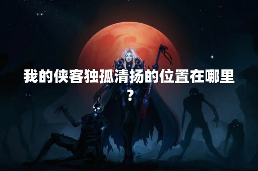 我的侠客独孤清扬的位置在哪里？