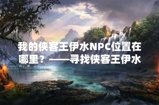 我的侠客王伊水NPC位置在哪里？——寻找侠客王伊水的详细攻略