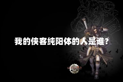 我的侠客纯阳体的人是谁？