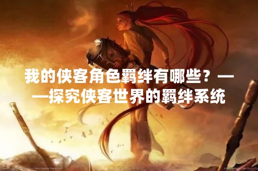 我的侠客角色羁绊有哪些？——探究侠客世界的羁绊系统
