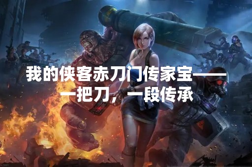 我的侠客赤刀门传家宝——一把刀，一段传承