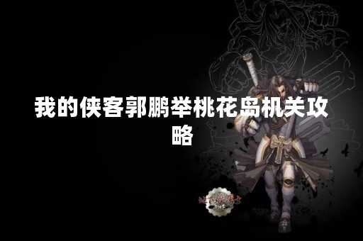 我的侠客郭鹏举桃花岛机关攻略