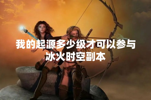 我的起源多少级才可以参与冰火时空副本