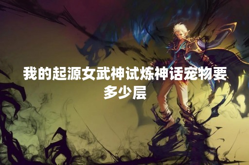 我的起源女武神试炼神话宠物要多少层