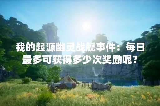 我的起源幽灵战舰事件：每日最多可获得多少次奖励呢？