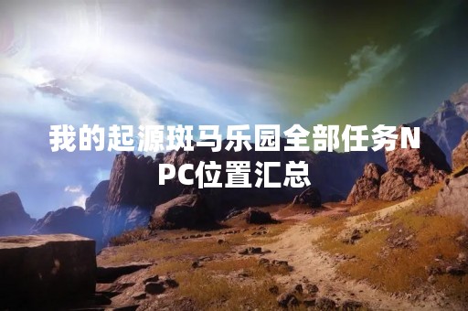 我的起源斑马乐园全部任务NPC位置汇总